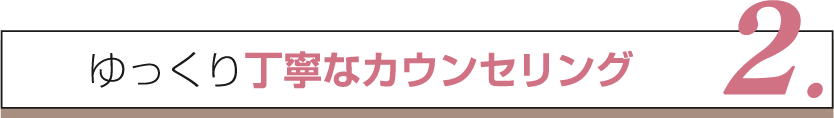 ゆっくり丁寧なカウンセリング