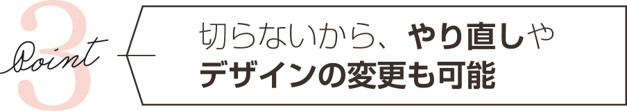 切らないから、やり直しデザイン変更も可能